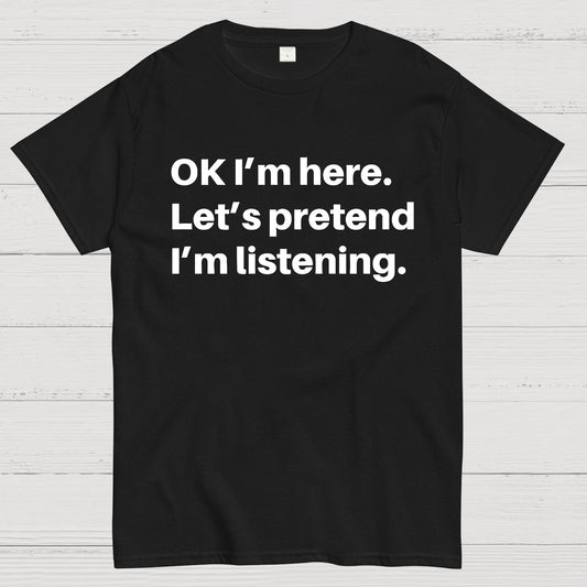 OK I'm here Let's pretend I'm listening Geek T-Shirt