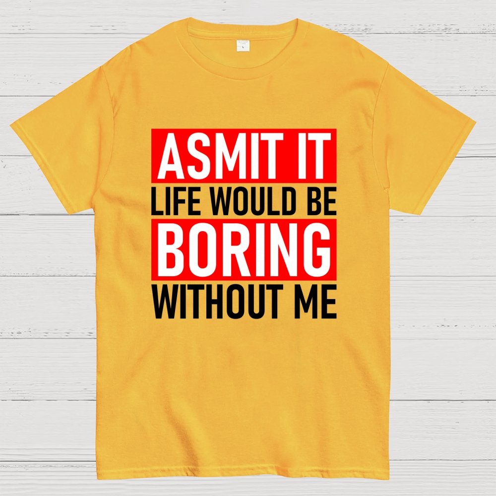 Admit it life would be boring without me Geek T-Shirt
