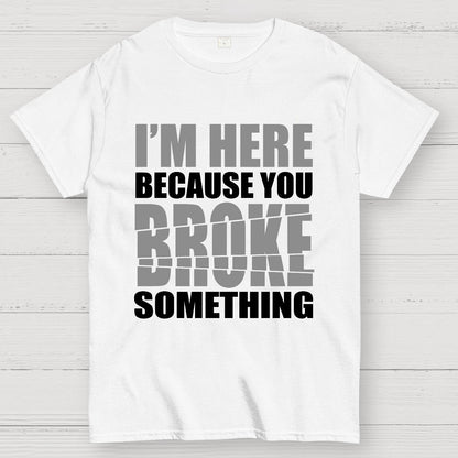 I'm Here Because You Broke Something Im Here Because You Broke Geek T-Shirt