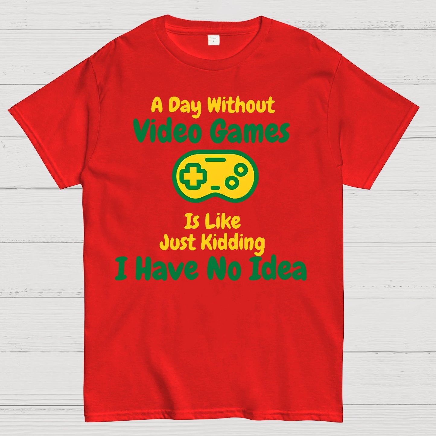 A Day Without Video Games Is Like Just Kidding I Have No Idea Geek T-Shirt