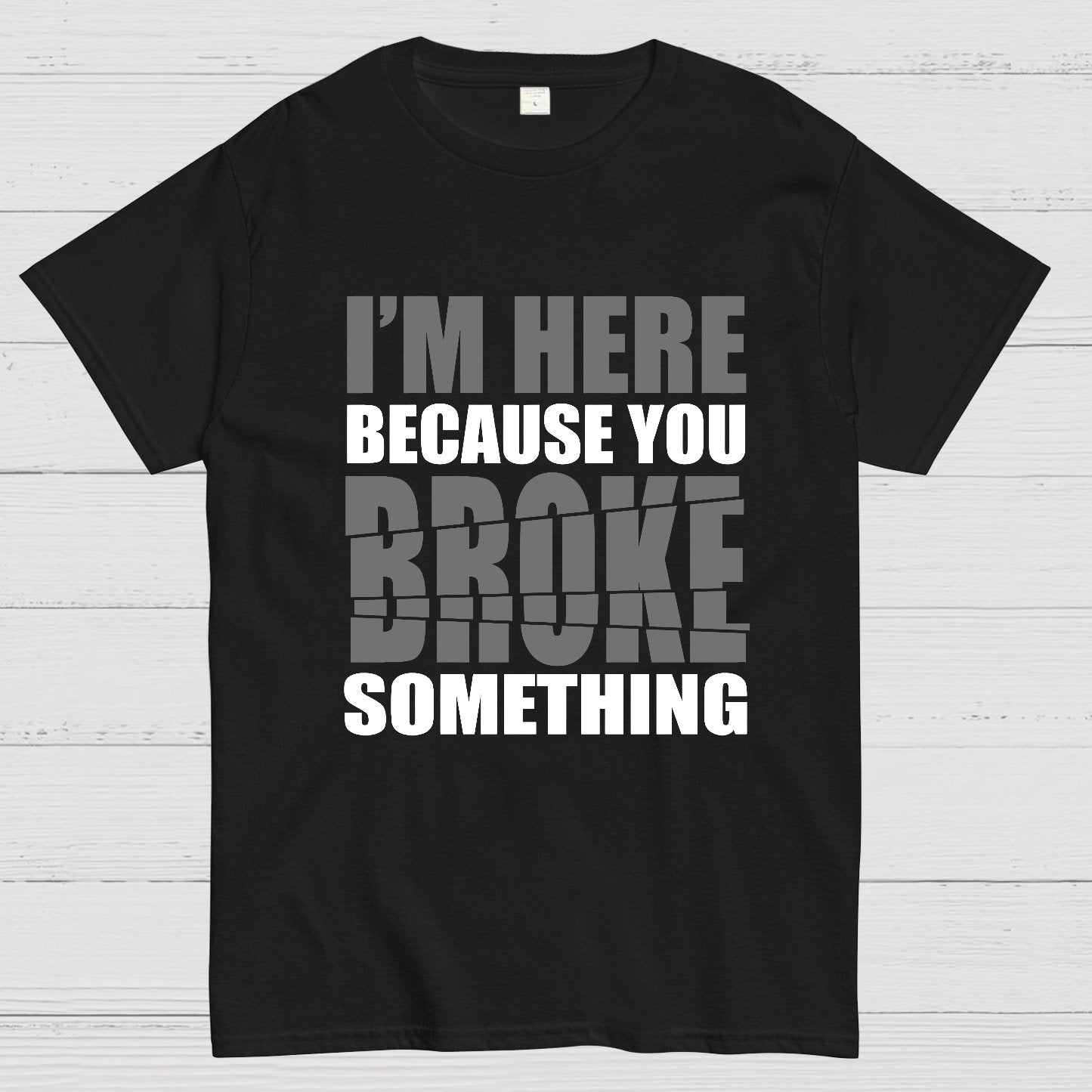 I'm Here Because You Broke Something Im Here Because You Broke Geek T-Shirt