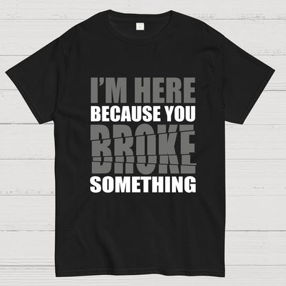 I'm Here Because You Broke Something Im Here Because You Broke Geek T-Shirt