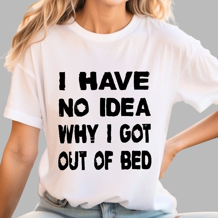I HAVE NO IDEA WHY I GOT OUT OF BED Nerdy T-Shirt