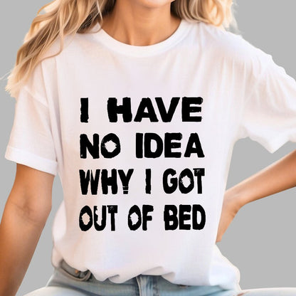 I HAVE NO IDEA WHY I GOT OUT OF BED Nerdy T-Shirt