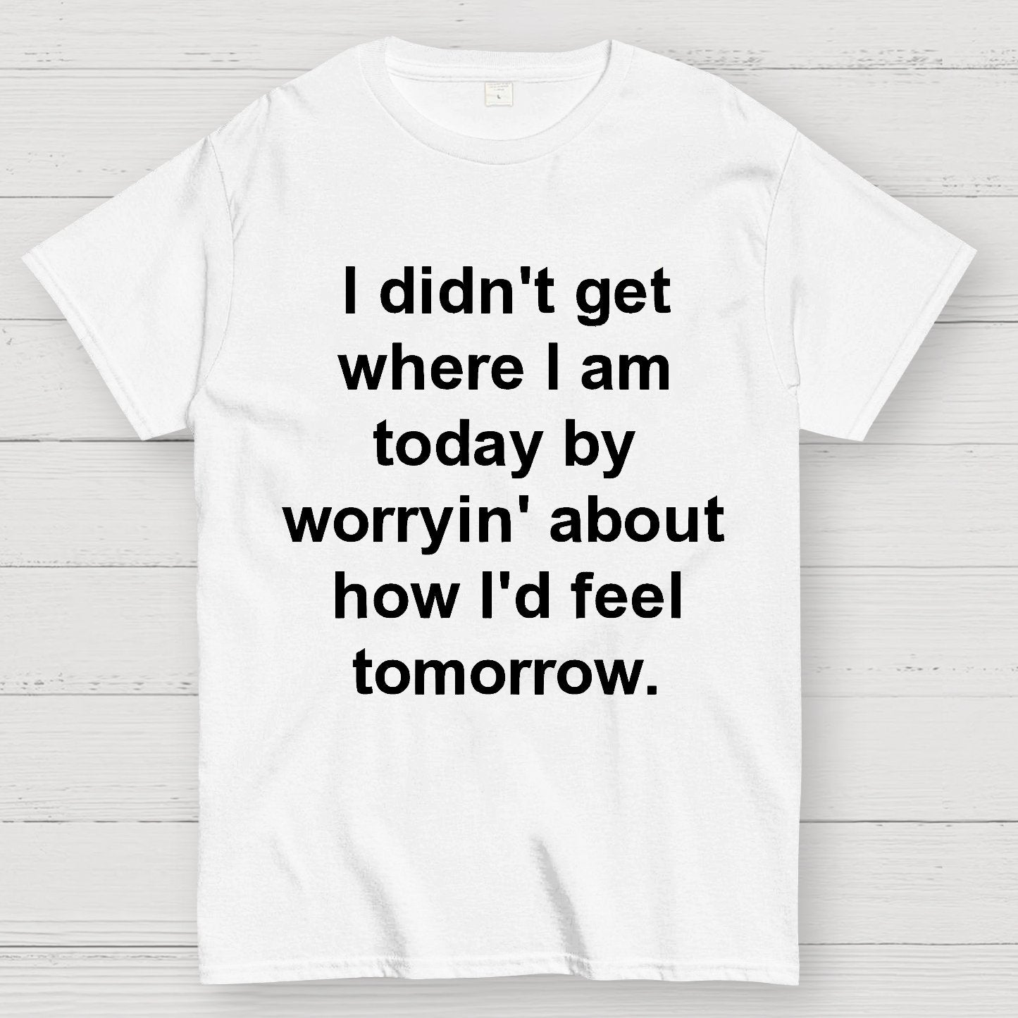 I Didn’T Get Where I Am Today By Worryin’ About What I Did Yesterday Geek T-Shirt