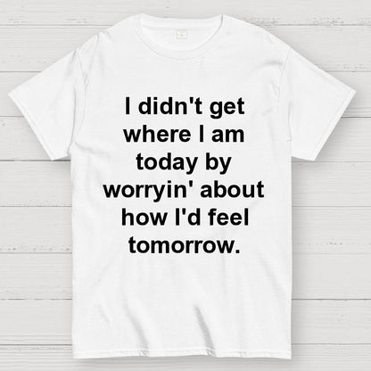 I Didn’T Get Where I Am Today By Worryin’ About What I Did Yesterday Geek T-Shirt
