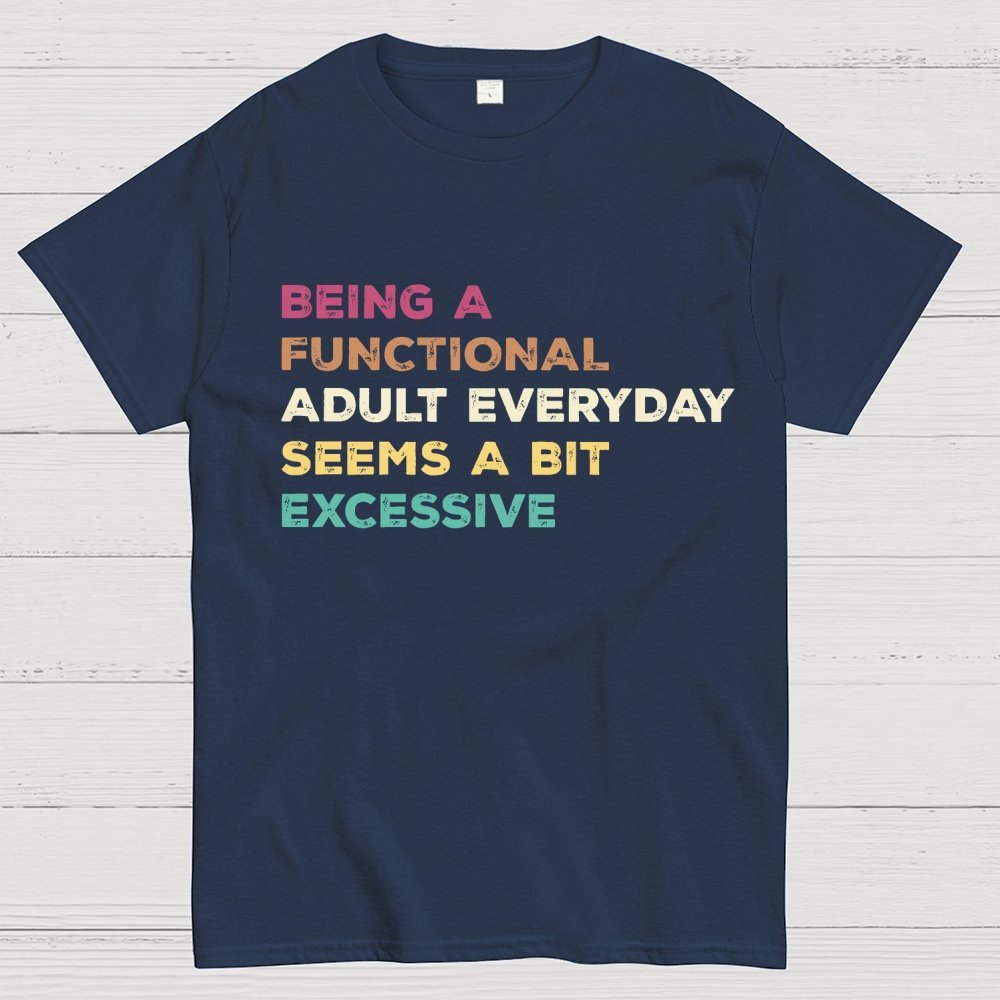 Being A Functional Adult Everyday Seems A Bit Excessive Adult Humor Geek T-Shirt