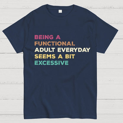 Being A Functional Adult Everyday Seems A Bit Excessive Adult Humor Geek T-Shirt