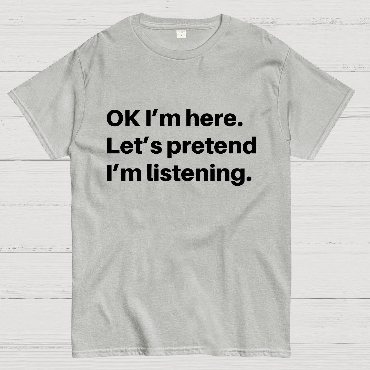 OK I'm here Let's pretend I'm listening Geek T-Shirt