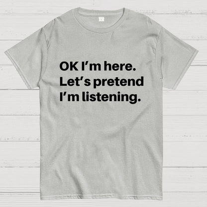 OK I'm here Let's pretend I'm listening Geek T-Shirt