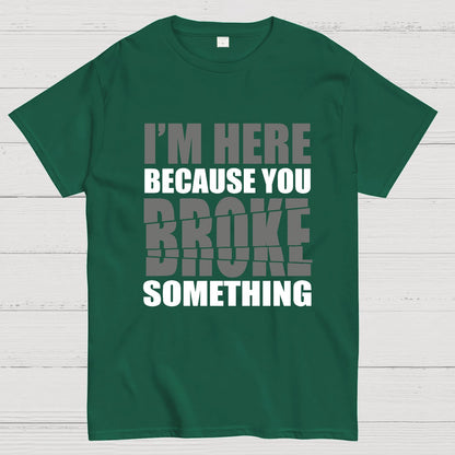 I'm Here Because You Broke Something Im Here Because You Broke Geek T-Shirt