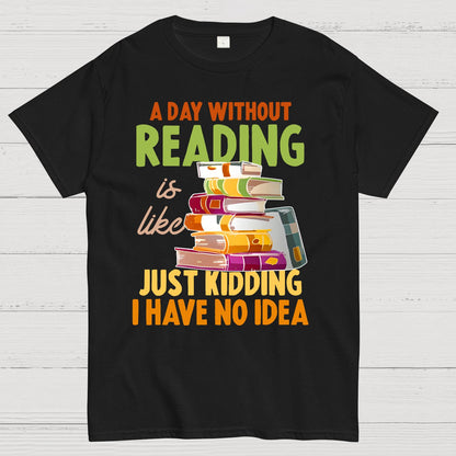 A Day Without Reading Is Like... Just Kidding I Have No Idea Geek T-Shirt