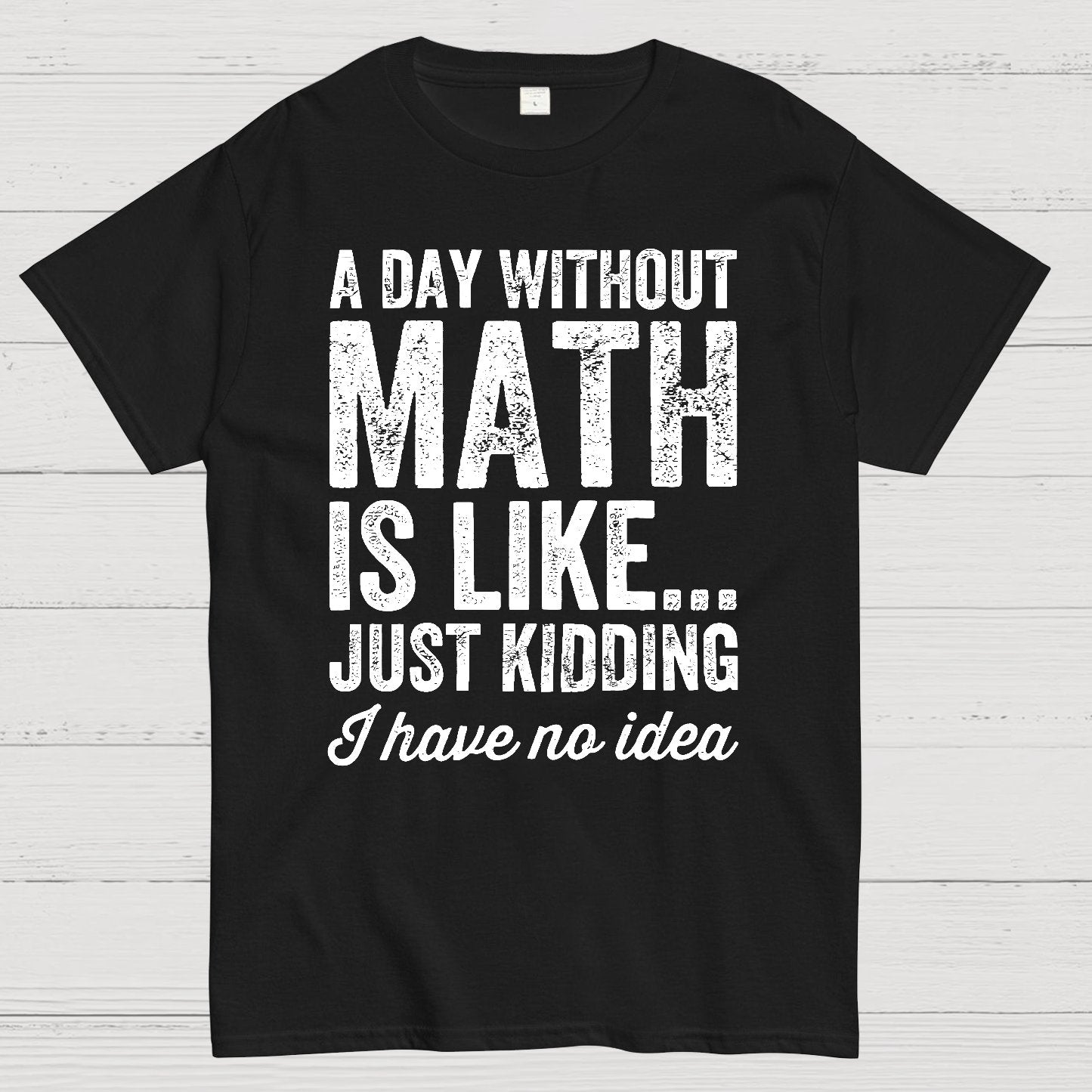 A Day Without Math Is Like Just Kidding I Have No Idea.Geek T-Shirt