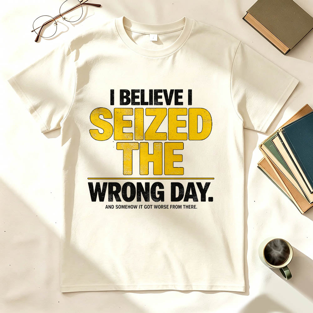 I Believe I Seized the Wrong Day Funny Sarcastic T-Shirt