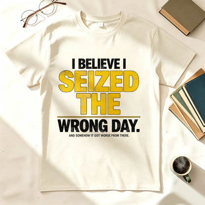 I Believe I Seized the Wrong Day Funny Sarcastic T-Shirt