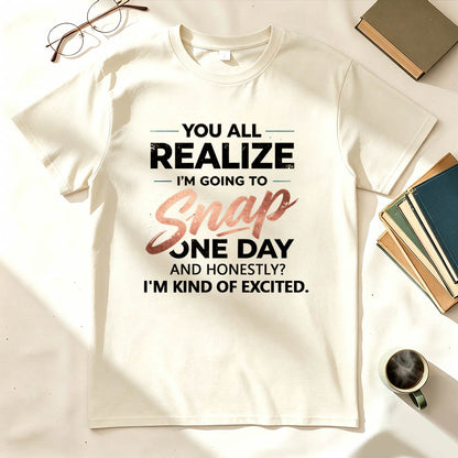 You All Realize I'm Going To Snap One Day Funny Sarcastic Graphic Tee