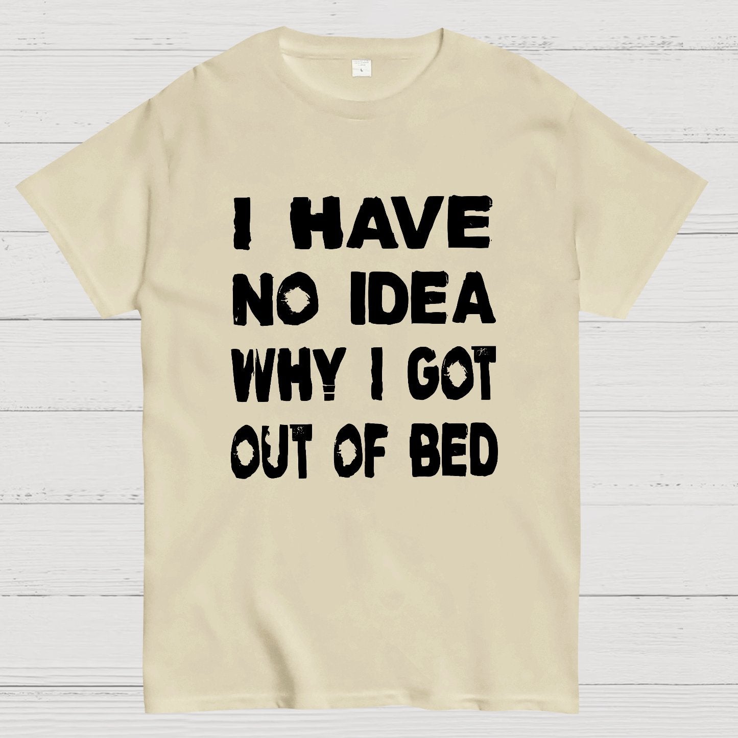 I HAVE NO IDEA WHY I GOT OUT OF BED Nerdy T-Shirt
