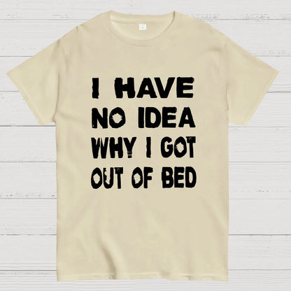 I HAVE NO IDEA WHY I GOT OUT OF BED Nerdy T-Shirt