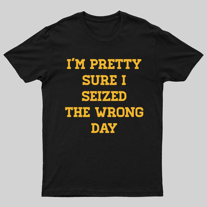 I'm Pretty Sure I Seized The Wrong Day Geeky T-Shirt