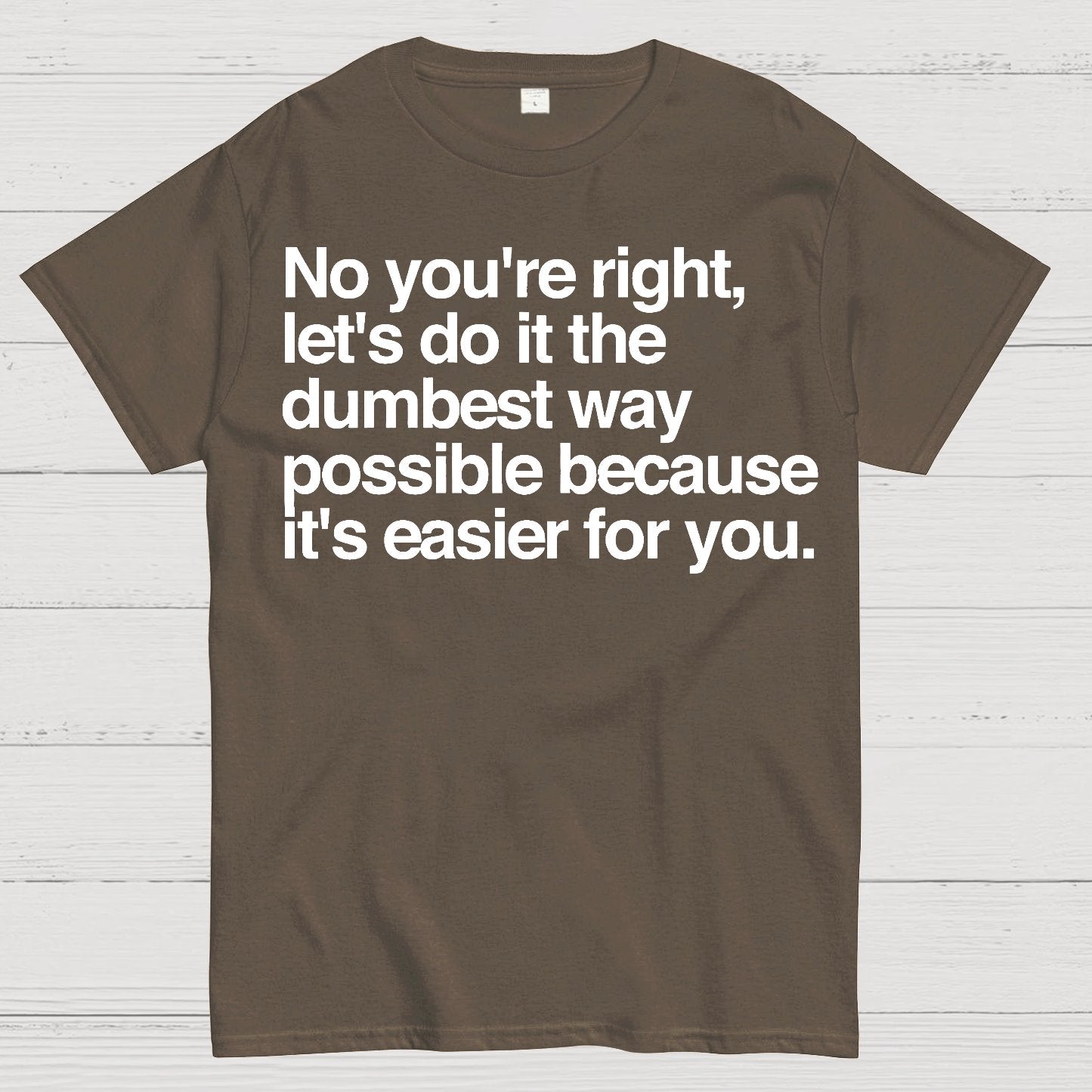 No You're Right Let's Do It The Dumbest Way Possible - Funny Sarcastic Humor Geek T-Shirt