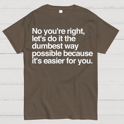 No You're Right Let's Do It The Dumbest Way Possible - Funny Sarcastic Humor Geek T-Shirt