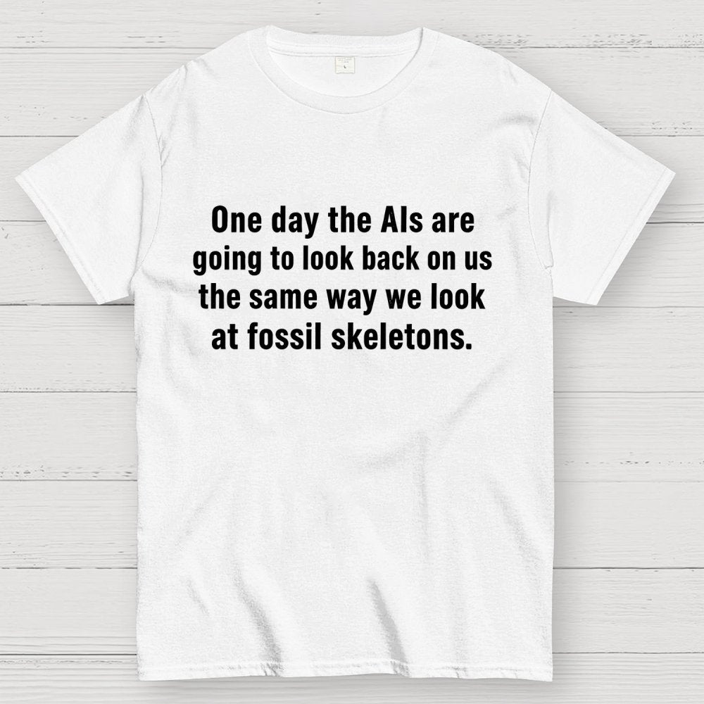 One Day The Ais Are Going To Look Back On Us The Same Way We Look At Fossil Skeletons Geek T-Shirt