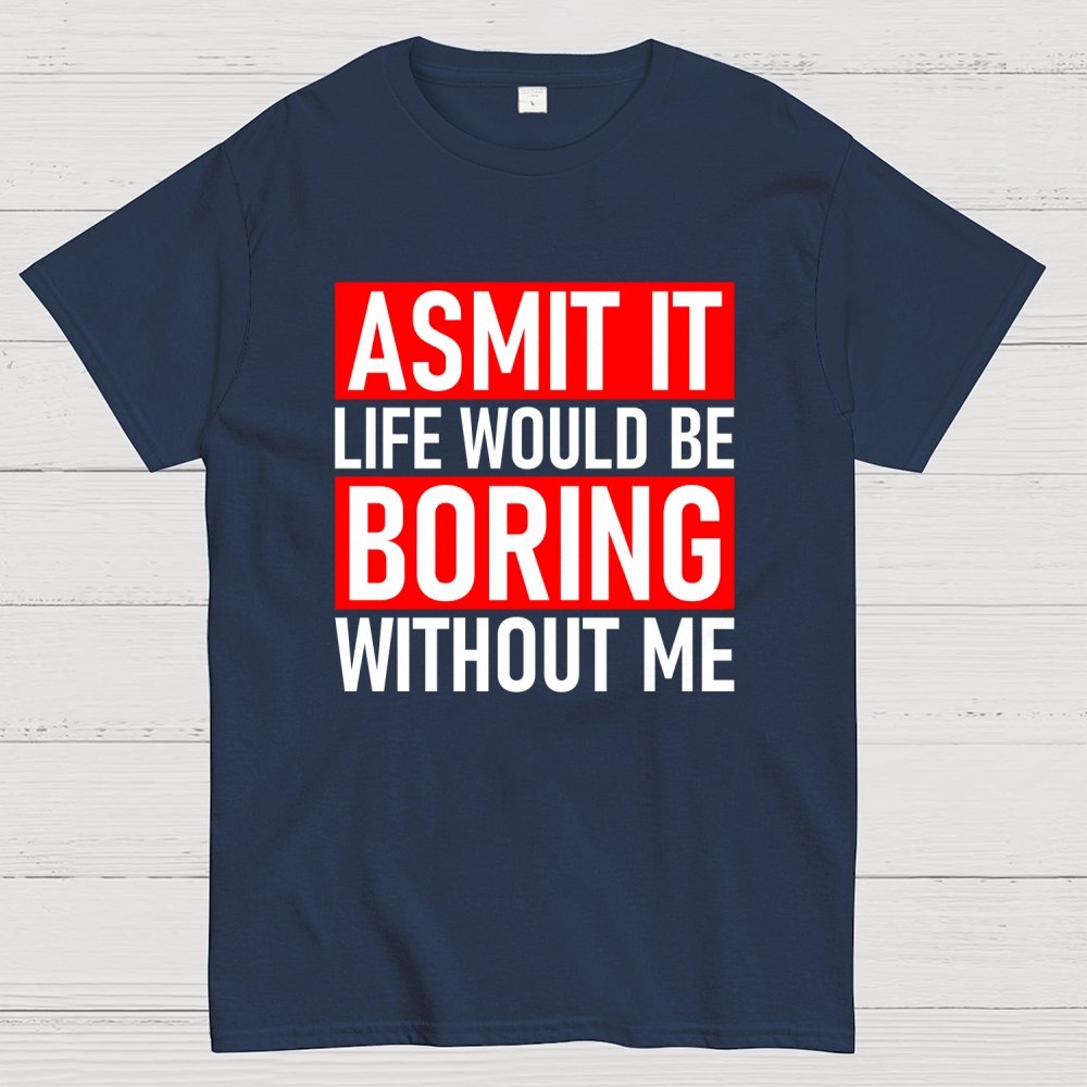 Admit it life would be boring without me Geek T-Shirt