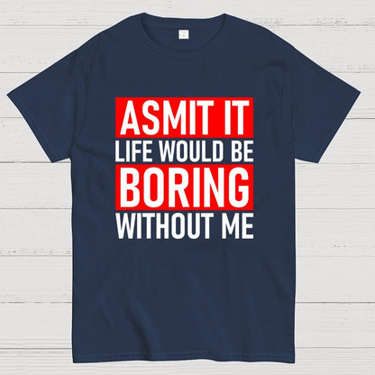 Admit it life would be boring without me Geek T-Shirt