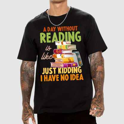 A Day Without Reading Is Like... Just Kidding I Have No Idea Geek T-Shirt