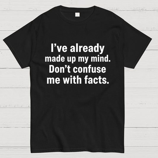 I’Ve Already Made Up My Mind. Don’T Confuse Me With Facts Geek T-Shirt
