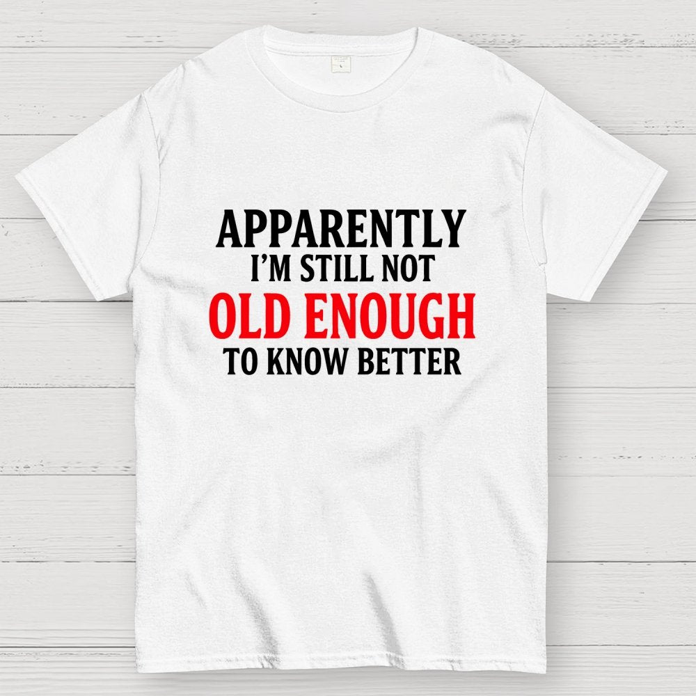 Apparently I'm Still Not Old Enough To Know Better Geek T-Shirt