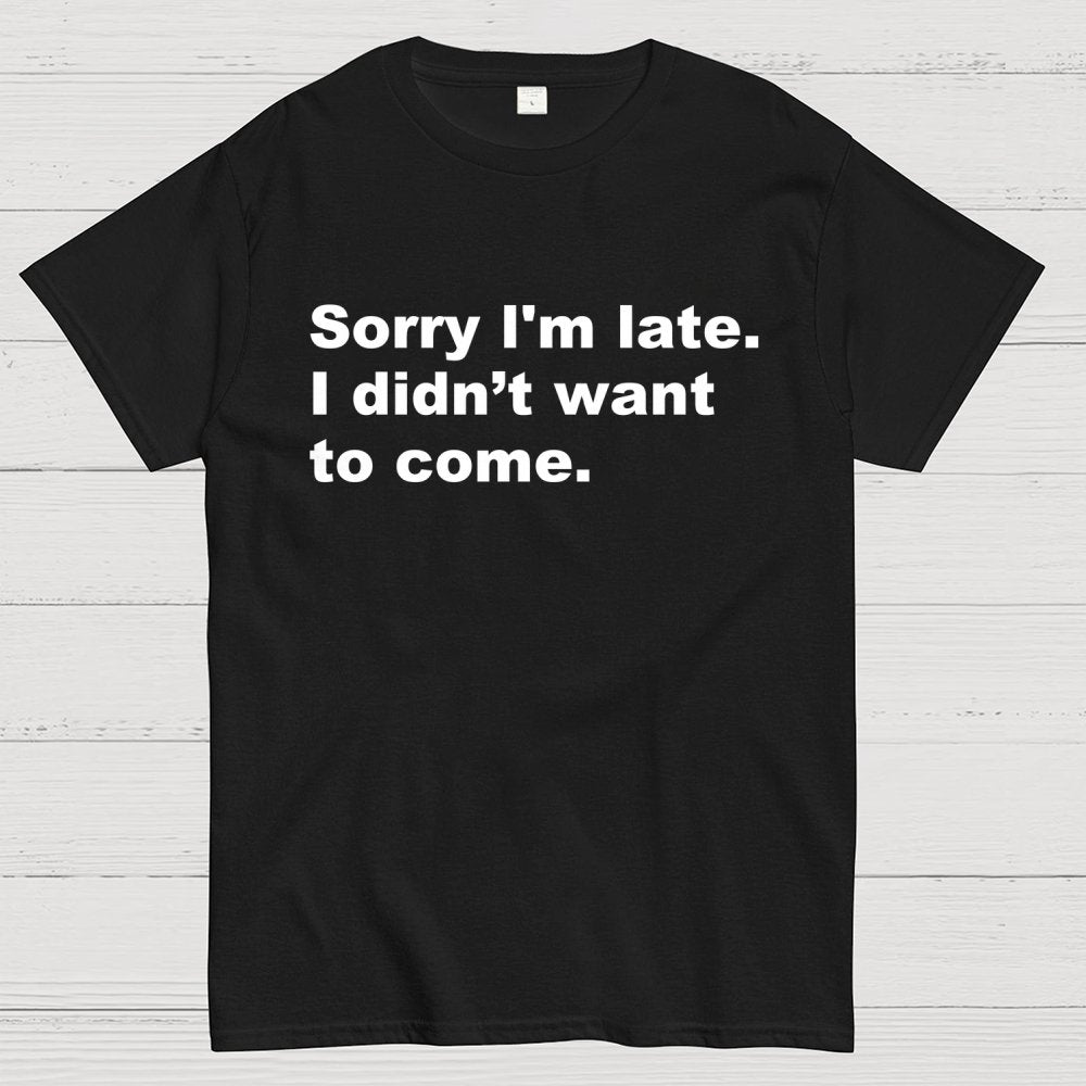 Sorry I'm late. I didn't want to come Geek T-Shirt