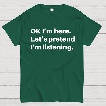 OK I'm here Let's pretend I'm listening Geek T-Shirt