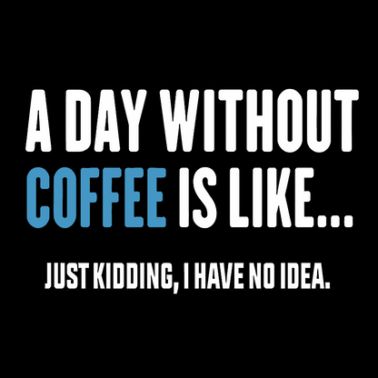 A Day Without Coffee Is Like Just Kidding I Have No Idea Geek T-Shirt