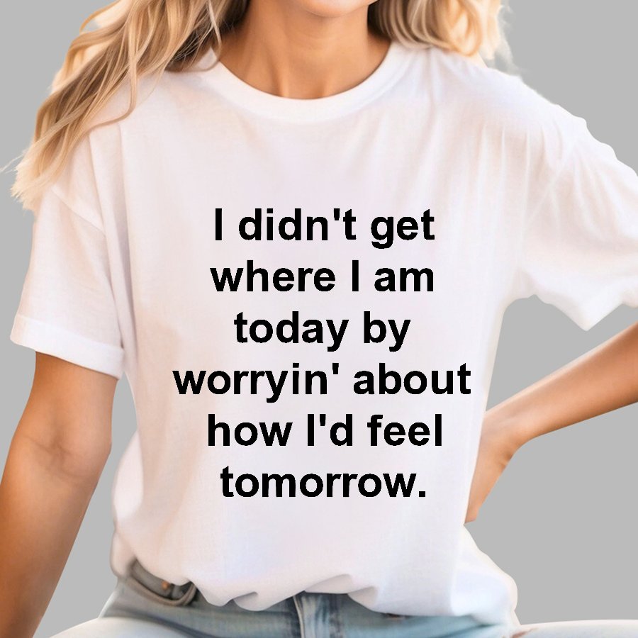I Didn’T Get Where I Am Today By Worryin’ About What I Did Yesterday Geek T-Shirt