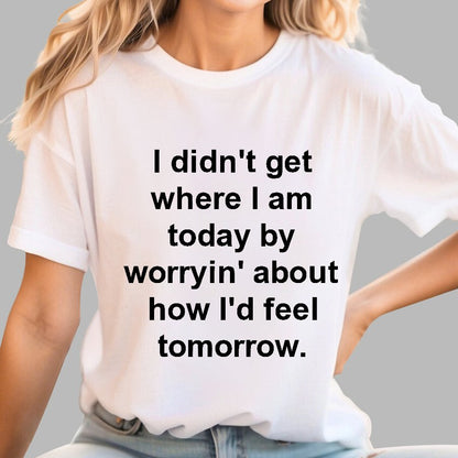 I Didn’T Get Where I Am Today By Worryin’ About What I Did Yesterday Geek T-Shirt