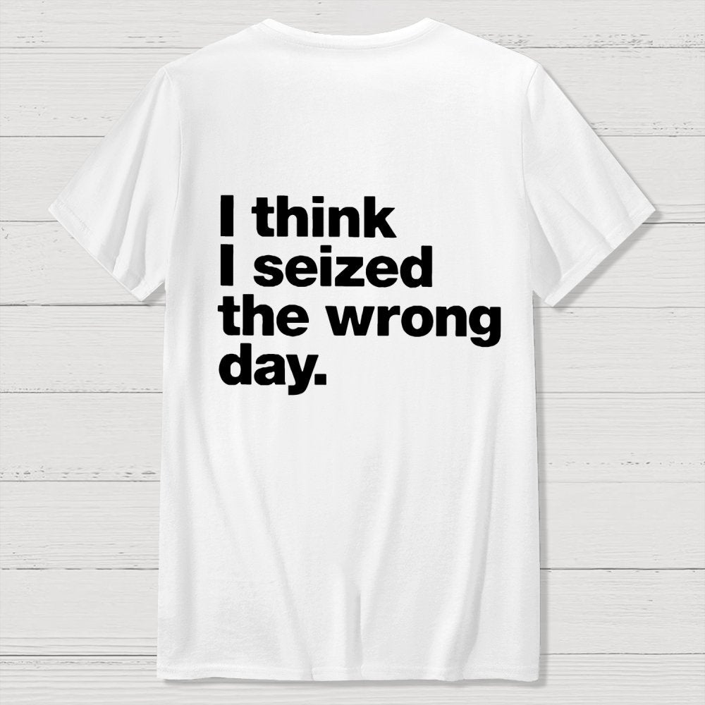 I Think I Seized The Wrong Day Front And Back Printing Geek T-Shirt