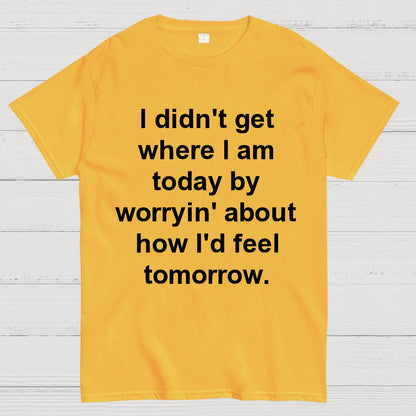 I Didn’T Get Where I Am Today By Worryin’ About What I Did Yesterday Geek T-Shirt