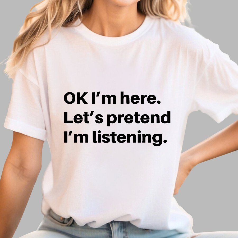 OK I'm here Let's pretend I'm listening Geek T-Shirt