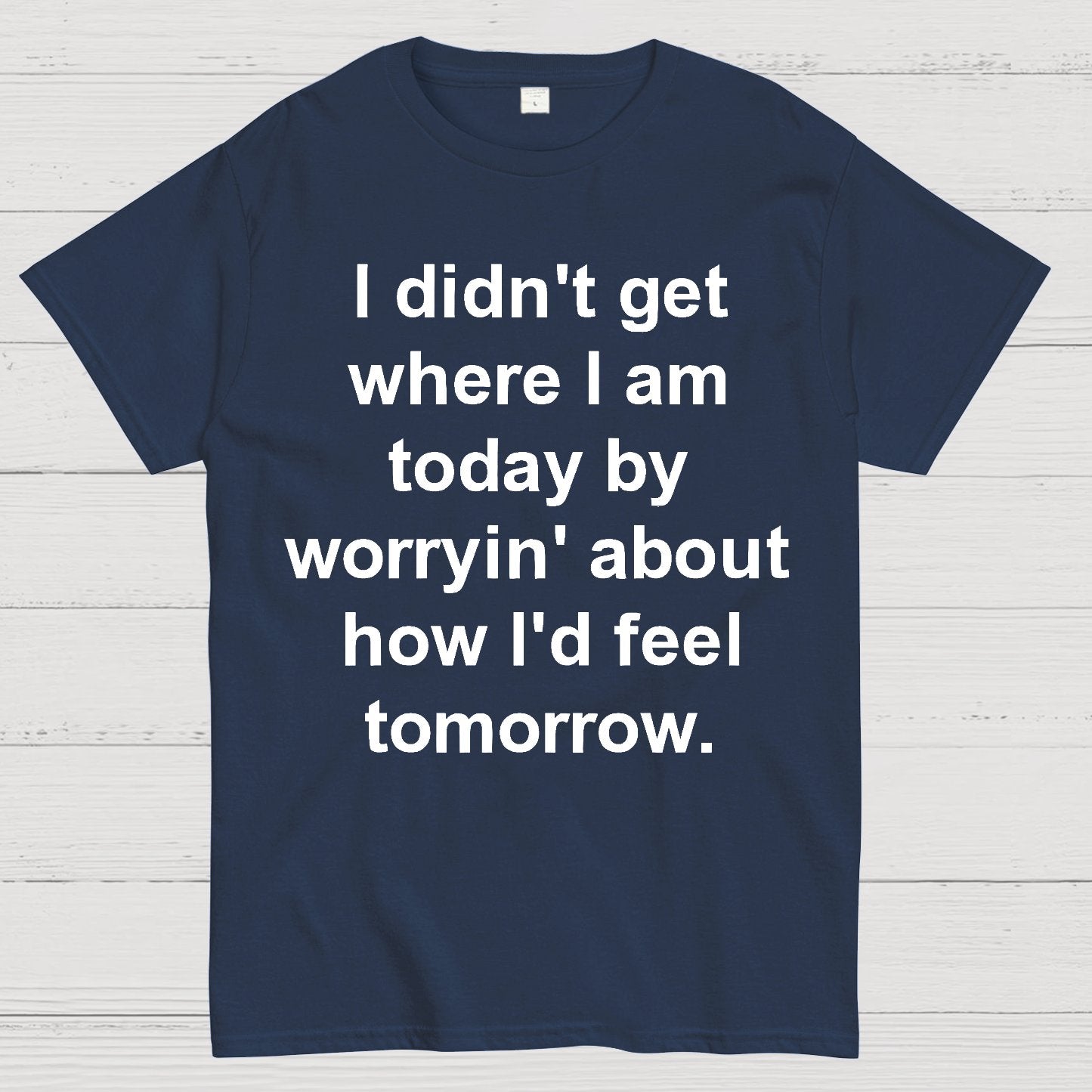 I Didn’T Get Where I Am Today By Worryin’ About What I Did Yesterday Geek T-Shirt