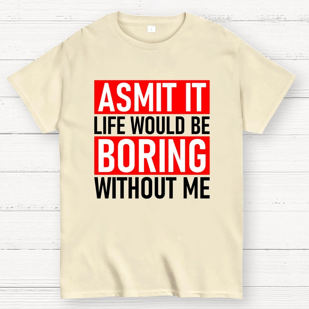 Admit it life would be boring without me Geek T-Shirt
