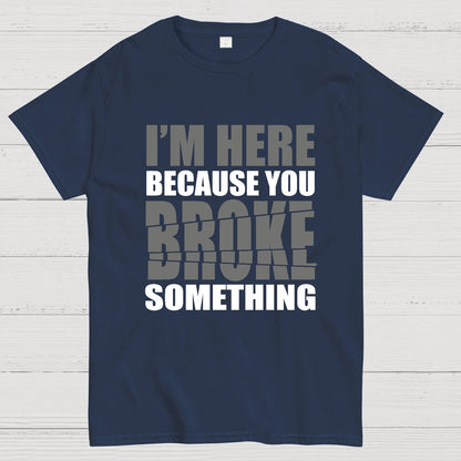 I'm Here Because You Broke Something Im Here Because You Broke Geek T-Shirt