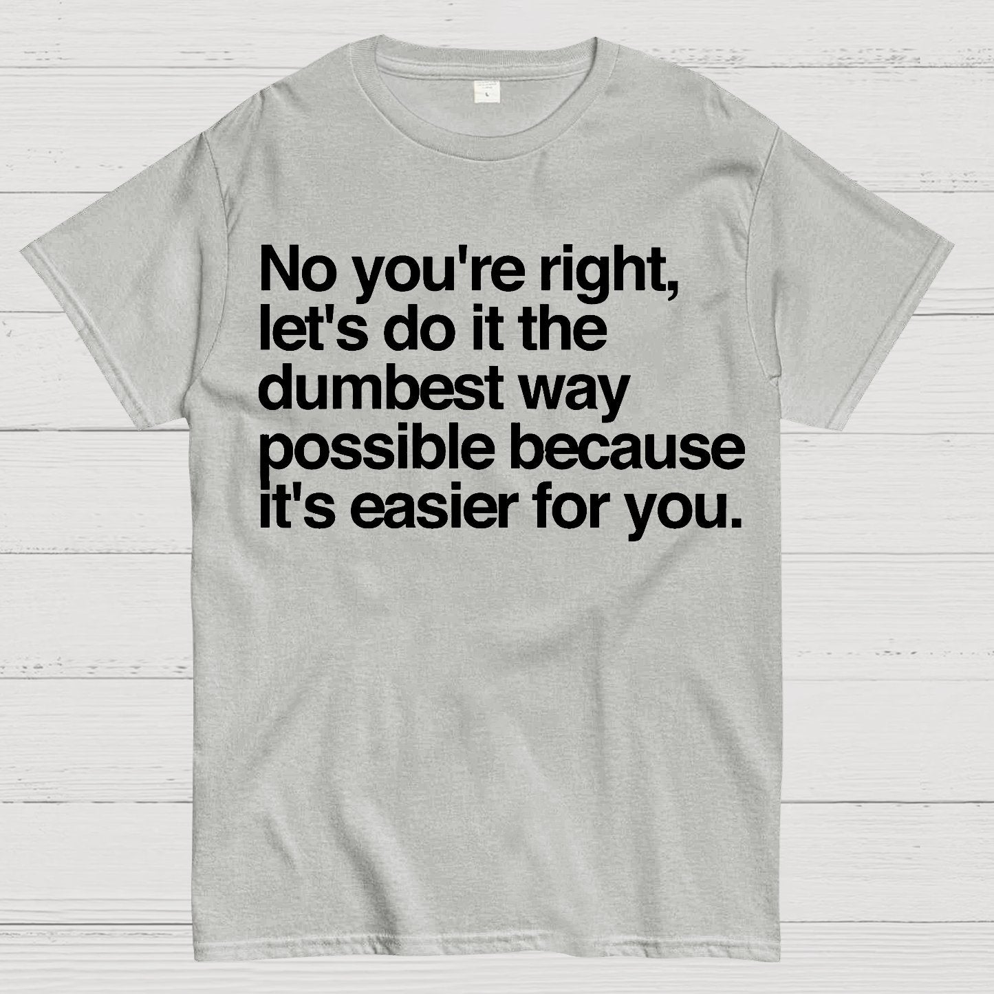 No You're Right Let's Do It The Dumbest Way Possible - Funny Sarcastic Humor Geek T-Shirt