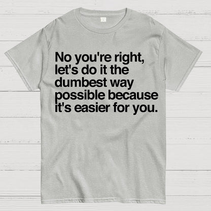 No You're Right Let's Do It The Dumbest Way Possible - Funny Sarcastic Humor Geek T-Shirt