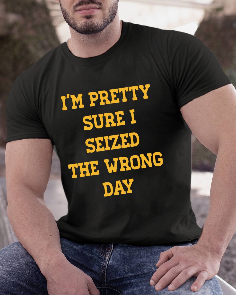 I'm Pretty Sure I Seized The Wrong Day Geeky T-Shirt