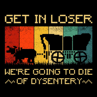 Get In Loser We're Going To Die Of Dysentery Geeky T-Shirt
