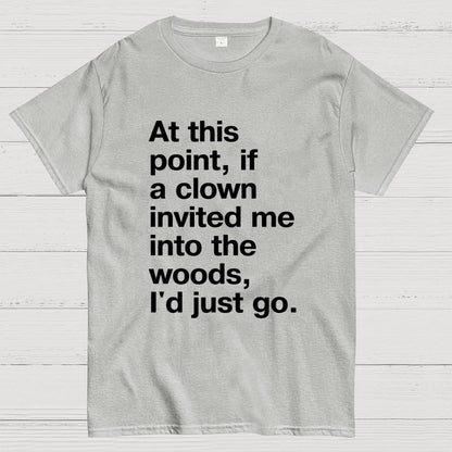 At This Point, If A Clown Invited Me Into The Woods, I'd Just Go Geek T-Shirt