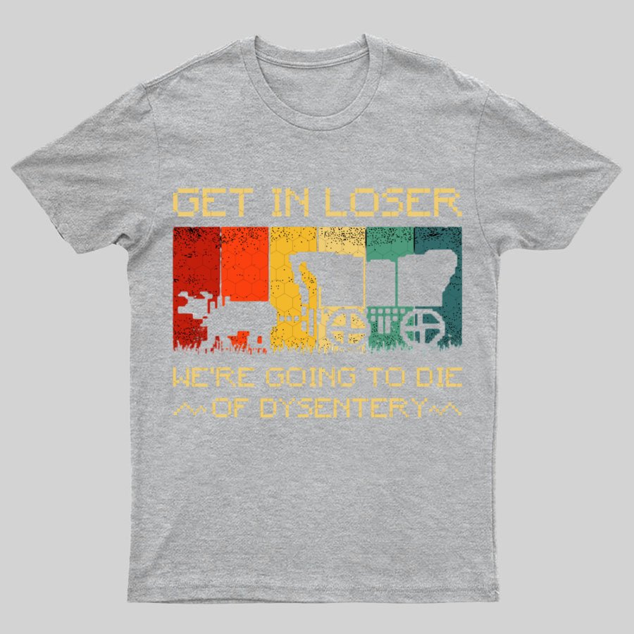 Get In Loser We're Going To Die Of Dysentery Geeky T-Shirt