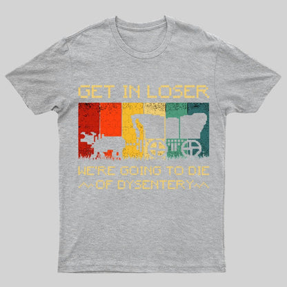 Get In Loser We're Going To Die Of Dysentery Geeky T-Shirt