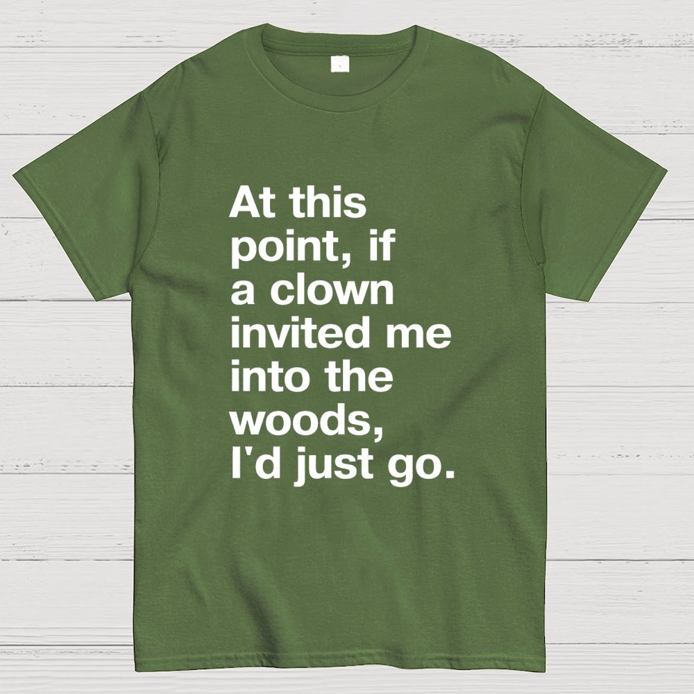 At This Point, If A Clown Invited Me Into The Woods, I'd Just Go Geek T-Shirt